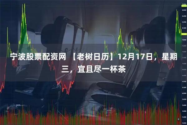宁波股票配资网 【老树日历】12月17日，星期三，宜且尽一杯茶