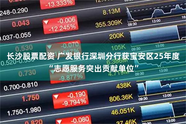 长沙股票配资 广发银行深圳分行获宝安区25年度“志愿服务突出贡献单位”