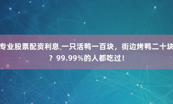 专业股票配资利息 一只活鸭一百块，街边烤鸭二十块？99.99%的人都吃过！