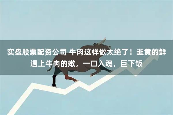 实盘股票配资公司 牛肉这样做太绝了！韭黄的鲜遇上牛肉的嫩，一口入魂，巨下饭