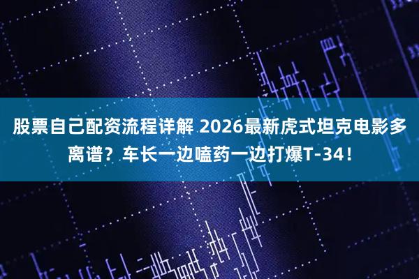 股票自己配资流程详解 2026最新虎式坦克电影多离谱？车长一边嗑药一边打爆T-34！