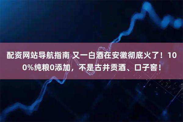 配资网站导航指南 又一白酒在安徽彻底火了！100%纯粮0添加，不是古井贡酒、口子窖！