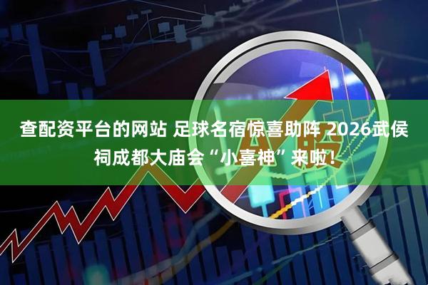 查配资平台的网站 足球名宿惊喜助阵 2026武侯祠成都大庙会“小喜神”来啦！