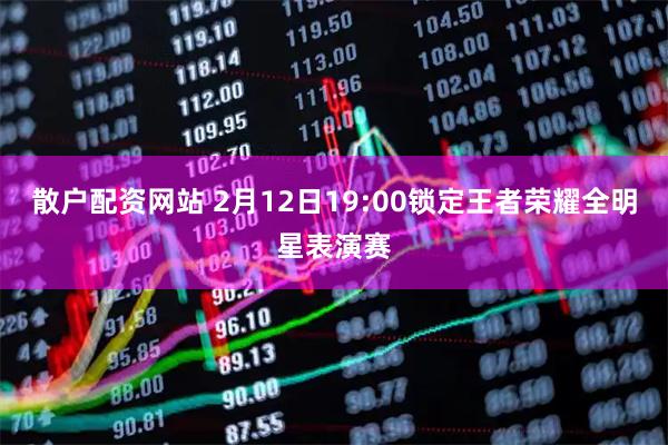 散户配资网站 2月12日19:00锁定王者荣耀全明星表演赛