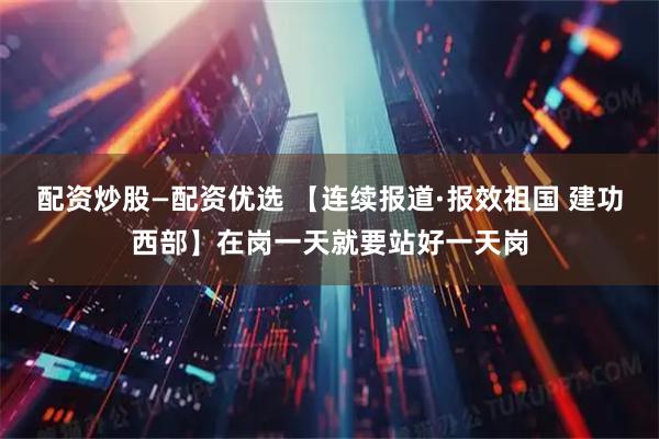 配资炒股—配资优选 【连续报道·报效祖国 建功西部】在岗一天就要站好一天岗