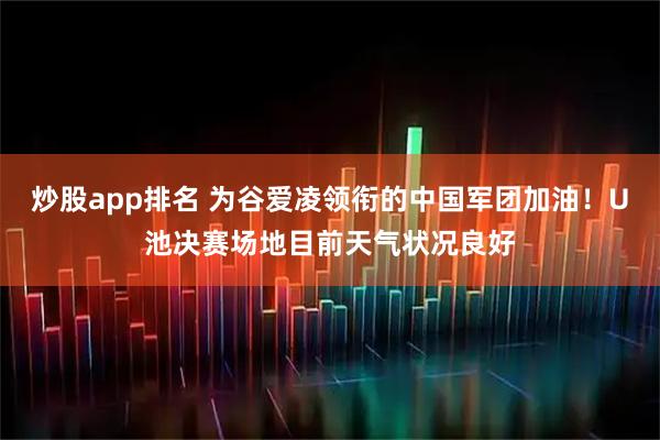 炒股app排名 为谷爱凌领衔的中国军团加油！U池决赛场地目前天气状况良好