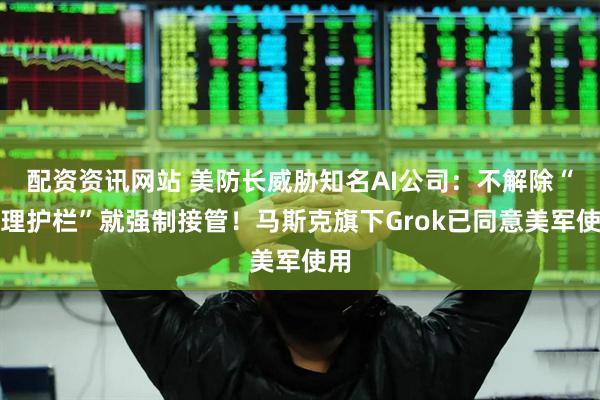 配资资讯网站 美防长威胁知名AI公司：不解除“伦理护栏”就强制接管！马斯克旗下Grok已同意美军使用