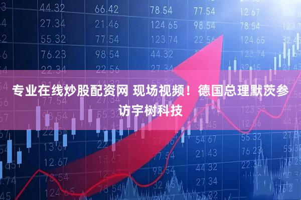 专业在线炒股配资网 现场视频！德国总理默茨参访宇树科技