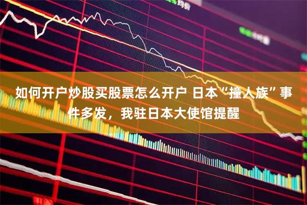如何开户炒股买股票怎么开户 日本“撞人族”事件多发，我驻日本大使馆提醒