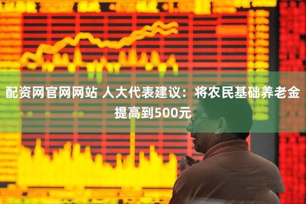 配资网官网网站 人大代表建议：将农民基础养老金提高到500元