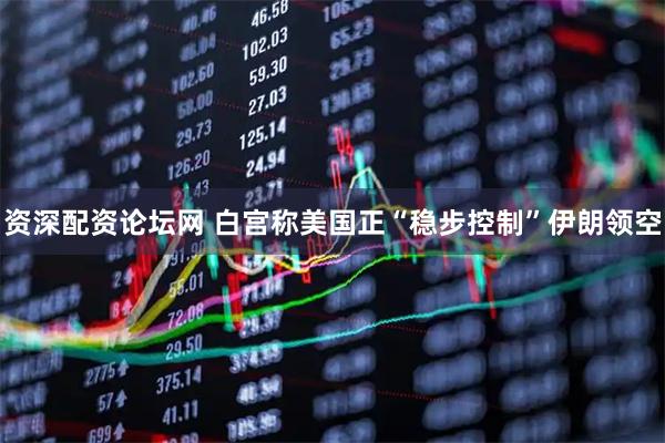 资深配资论坛网 白宫称美国正“稳步控制”伊朗领空