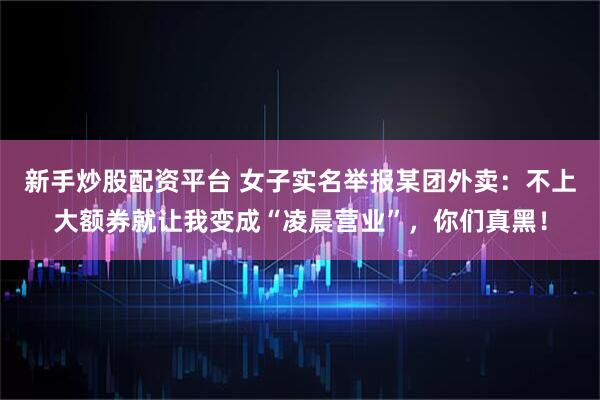 新手炒股配资平台 女子实名举报某团外卖：不上大额券就让我变成“凌晨营业”，你们真黑！