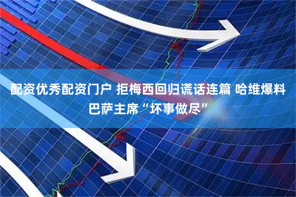 配资优秀配资门户 拒梅西回归谎话连篇 哈维爆料巴萨主席“坏事做尽”