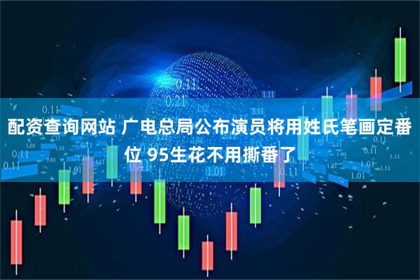 配资查询网站 广电总局公布演员将用姓氏笔画定番位 95生花不用撕番了