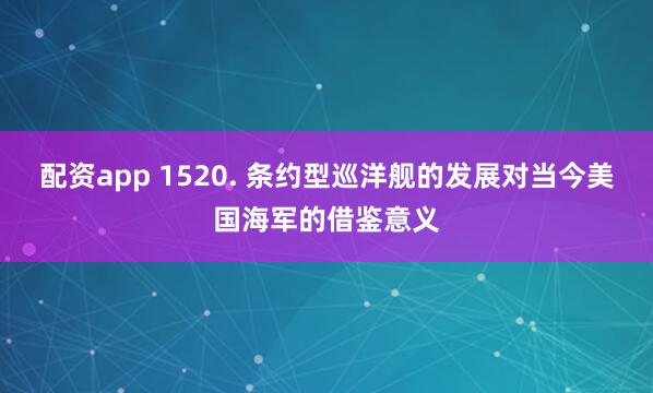 配资app 1520. 条约型巡洋舰的发展对当今美国海军的借鉴意义