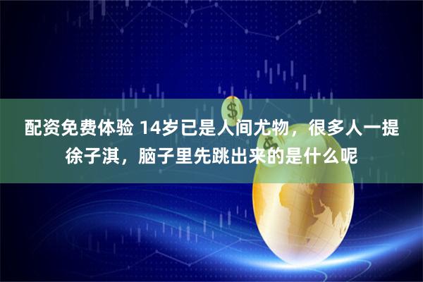 配资免费体验 14岁已是人间尤物，很多人一提徐子淇，脑子里先跳出来的是什么呢