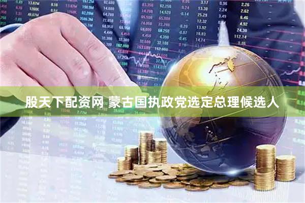 股天下配资网 蒙古国执政党选定总理候选人