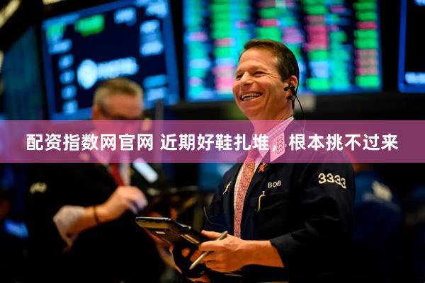 配资指数网官网 近期好鞋扎堆，根本挑不过来