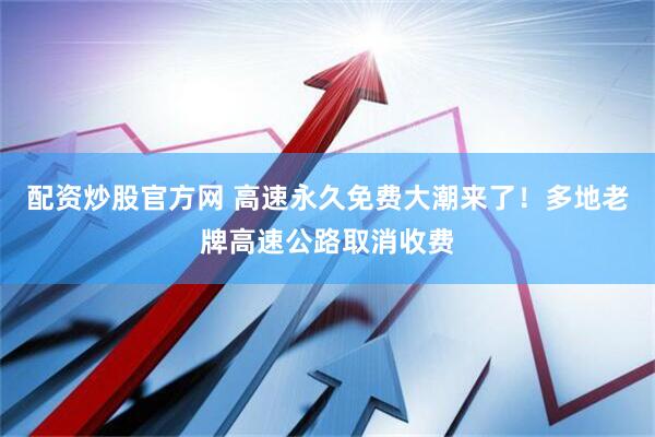 配资炒股官方网 高速永久免费大潮来了！多地老牌高速公路取消收费