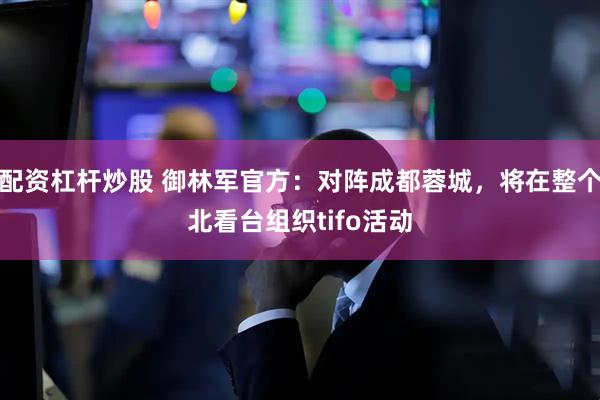 配资杠杆炒股 御林军官方：对阵成都蓉城，将在整个北看台组织tifo活动