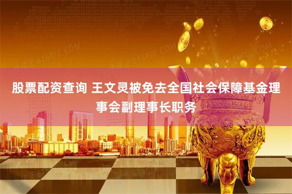 股票配资查询 王文灵被免去全国社会保障基金理事会副理事长职务