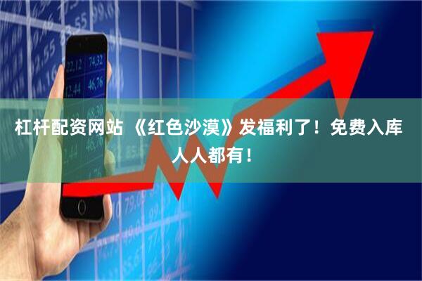 杠杆配资网站 《红色沙漠》发福利了！免费入库 人人都有！