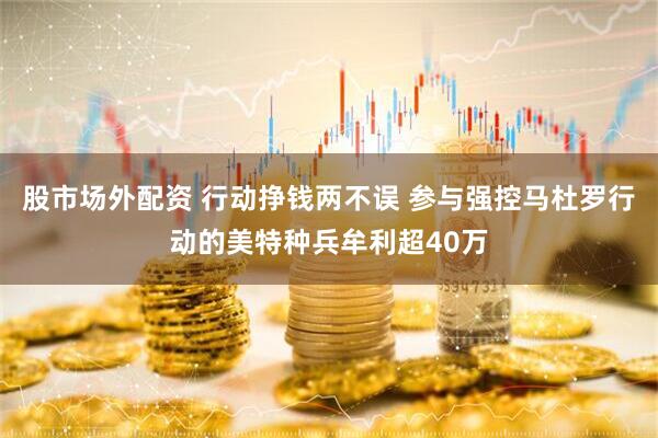 股市场外配资 行动挣钱两不误 参与强控马杜罗行动的美特种兵牟利超40万