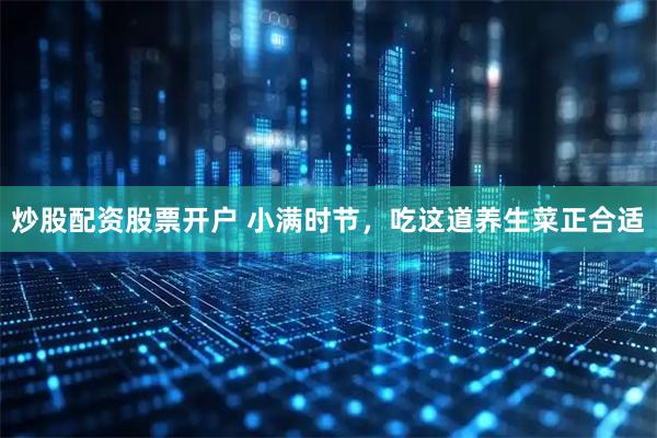 炒股配资股票开户 小满时节，吃这道养生菜正合适