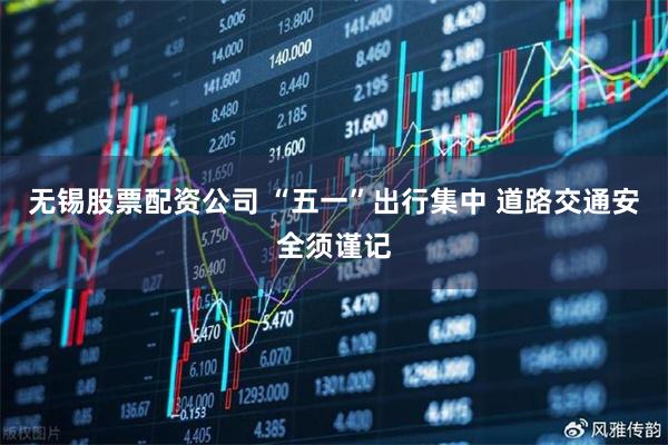 无锡股票配资公司 “五一”出行集中 道路交通安全须谨记