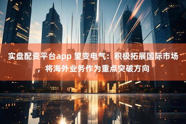 实盘配资平台app 望变电气：积极拓展国际市场，将海外业务作为重点突破方向