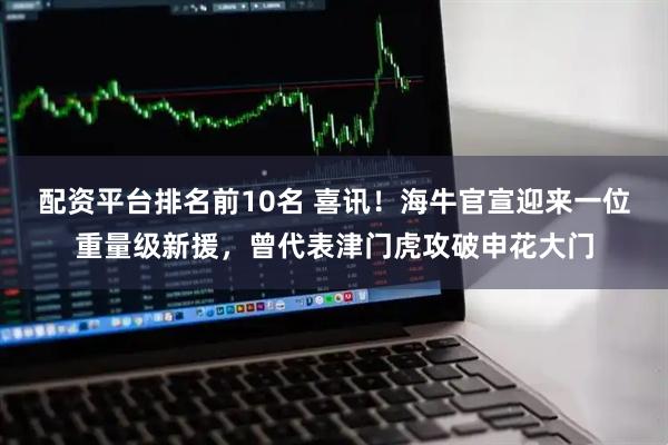 配资平台排名前10名 喜讯！海牛官宣迎来一位重量级新援，曾代表津门虎攻破申花大门